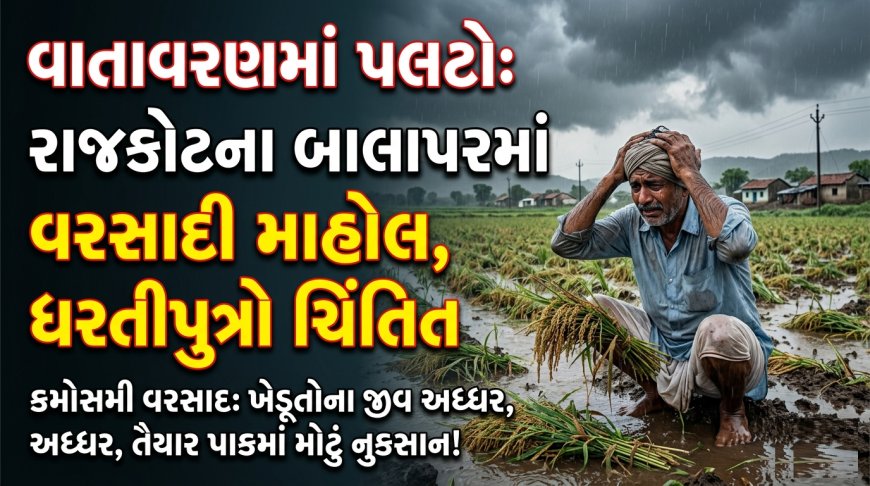 વાતાવરણમાં પલટો: રાજકોટના બાલાપરમાં વરસાદી માહોલ, ધરતીપુત્રો ચિંતિત